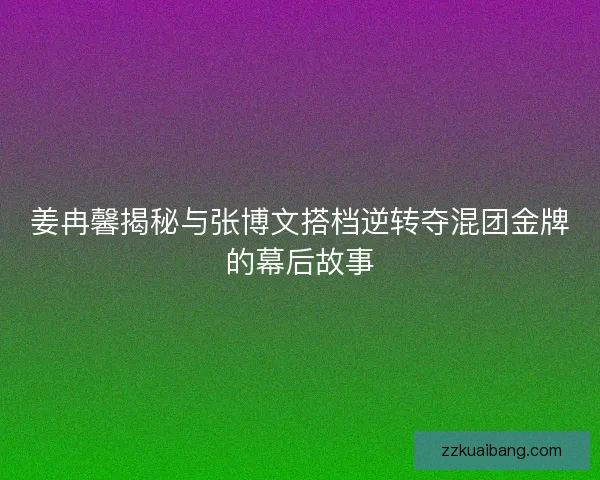姜冉馨揭秘与张博文搭档逆转夺混团金牌的幕后故事 姜冉馨揭秘与张博文搭档逆转夺混团金牌的幕后故事