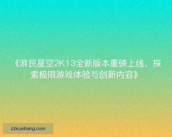 《游民星空2K13全新版本重磅上线，探索极限游戏体验与创新内容》