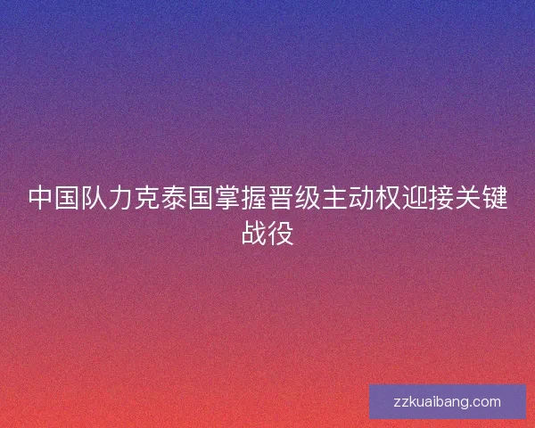 中国队力克泰国掌握晋级主动权迎接关键战役