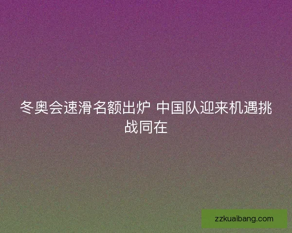 冬奥会速滑名额出炉 中国队迎来机遇挑战同在