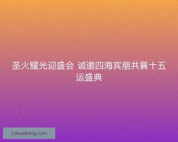 圣火耀光迎盛会 诚邀四海宾朋共襄十五运盛典