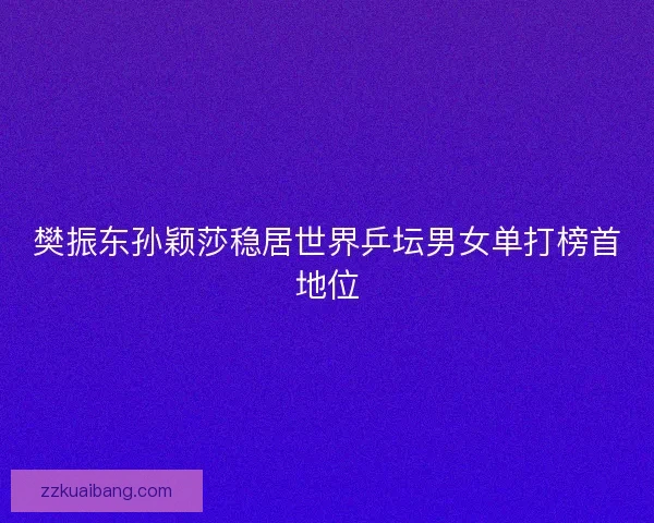 樊振东孙颖莎稳居世界乒坛男女单打榜首地位