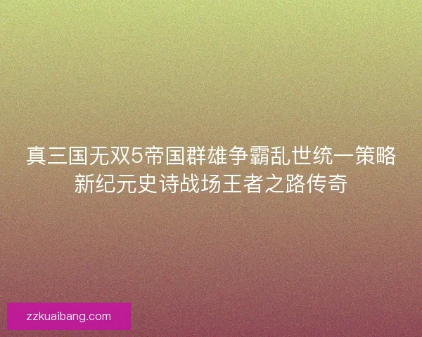 真三国无双5帝国群雄争霸乱世统一策略新纪元史诗战场王者之路传奇